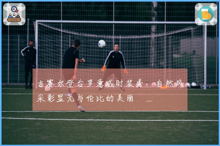 吉赛尔登台罗意威时装秀，自然风采彰显无与伦比的美丽