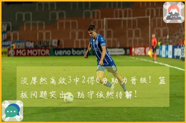 淡厚然高效3中2得6分助力晋级！篮板问题突出，防守依然待解！