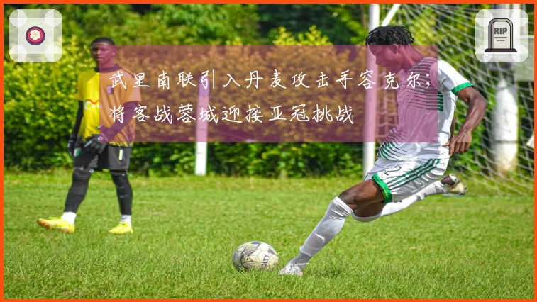 武里南联引入丹麦攻击手容克尔；将客战蓉城迎接亚冠挑战