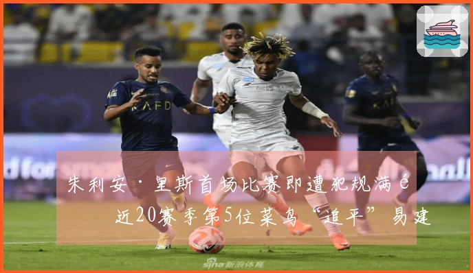 朱利安·里斯首场比赛即遭犯规满额 近20赛季第5位菜鸟“追平”易建联与埃迪