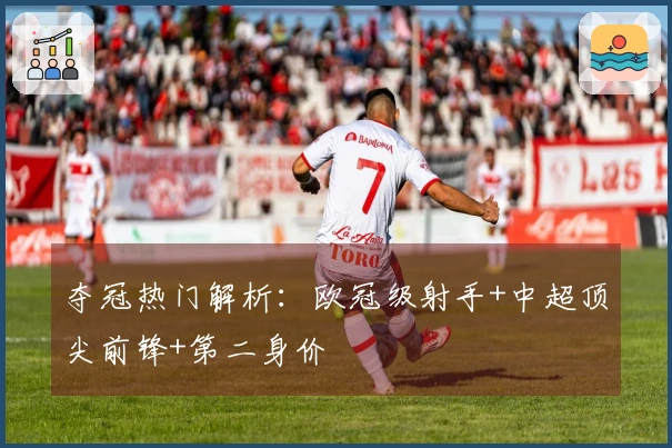 夺冠热门解析：欧冠级射手+中超顶尖前锋+第二身价