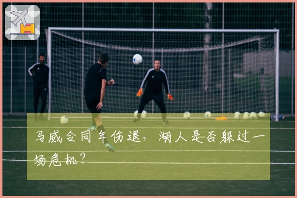 马威合同年伤退，湖人是否躲过一场危机？