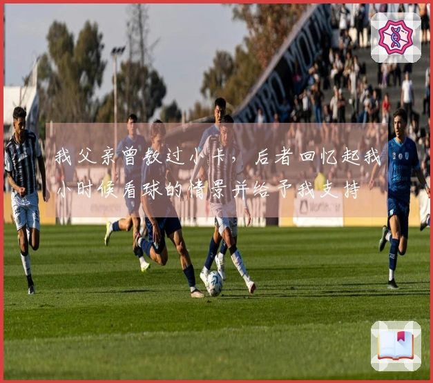 我父亲曾教过小卡，后者回忆起我小时候看球的情景并给予我支持