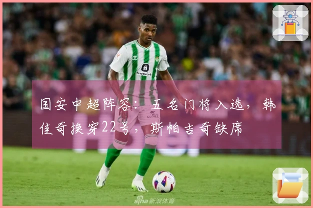 国安中超阵容:五名门将入选,韩佳奇换穿22号,斯帕吉奇缺席