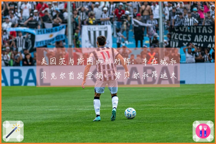 美因茨与斯图加特对阵：李在城和贝克尔首发登场，努贝尔和昂达夫参与比赛