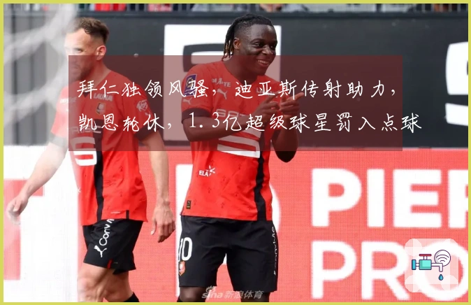 拜仁独领风骚，迪亚斯传射助力，凯恩轮休，1.3亿超级球星罚入点球