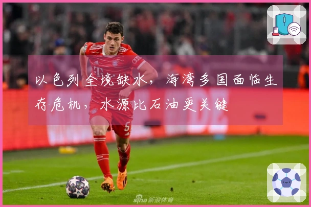 以色列全境缺水，海湾多国面临生存危机，水源比石油更关键