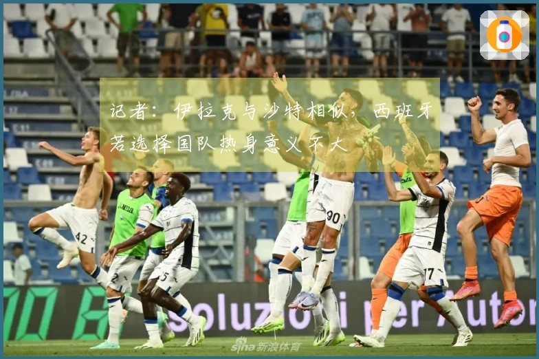 记者：伊拉克与沙特相似，西班牙若选择国队热身意义不大