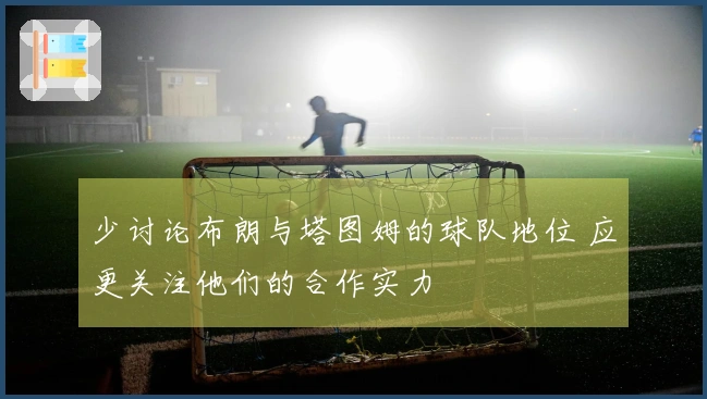 少讨论布朗与塔图姆的球队地位 应更关注他们的合作实力