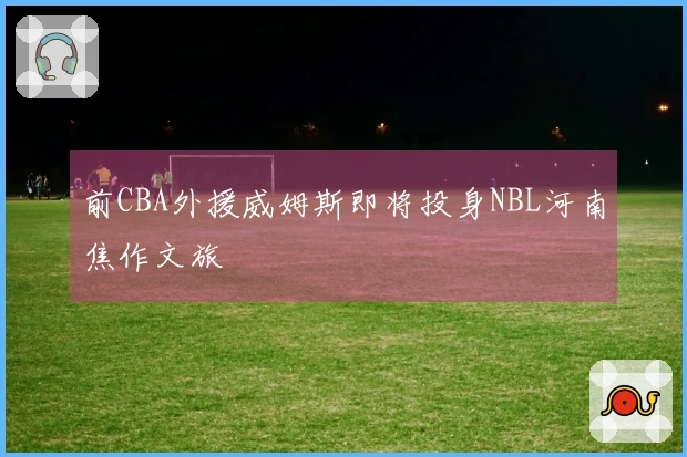 前CBA外援威姆斯即将投身NBL河南焦作文旅