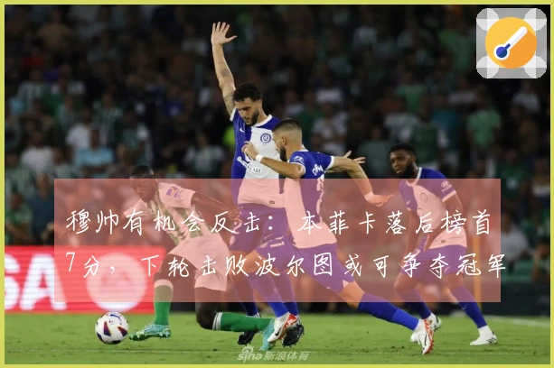 穆帅有机会反击：本菲卡落后榜首7分，下轮击败波尔图或可争夺冠军