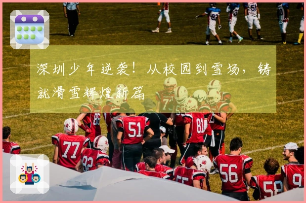 深圳少年逆袭！从校园到雪场，铸就滑雪辉煌新篇