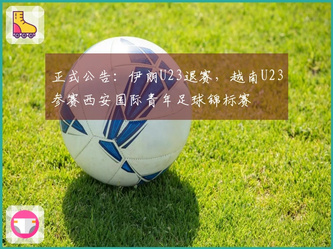 正式公告：伊朗U23退赛，越南U23参赛西安国际青年足球锦标赛