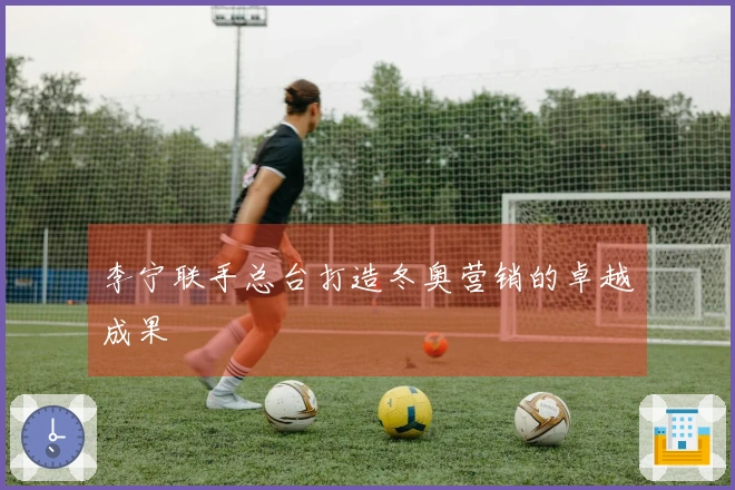 李宁联手总台打造冬奥营销的卓越成果