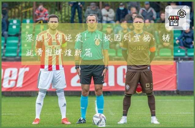 深圳少年逆袭！从校园到雪场，铸就滑雪辉煌新篇
