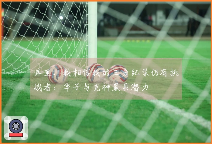 库里：我相信我的三分纪录仍有挑战者，华子与克神最具潜力