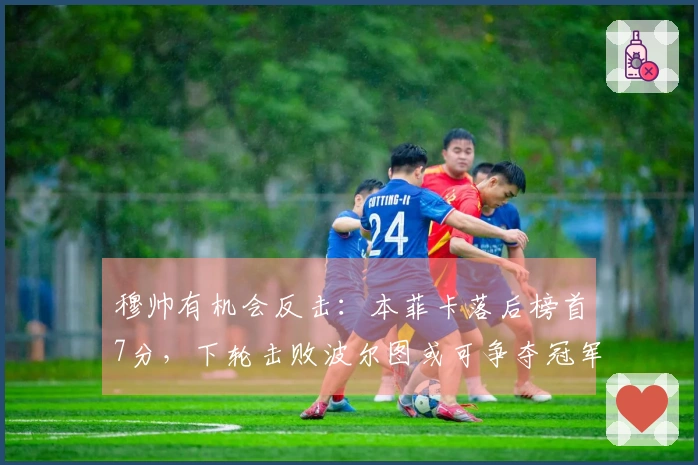 穆帅有机会反击：本菲卡落后榜首7分，下轮击败波尔图或可争夺冠军