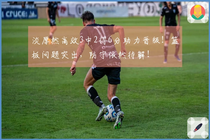 淡厚然高效3中2得6分助力晋级！篮板问题突出，防守依然待解！