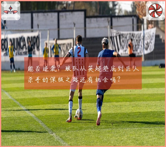 能否逆袭？狼队从英超垫底到巨人杀手的保级之路还有机会吗？