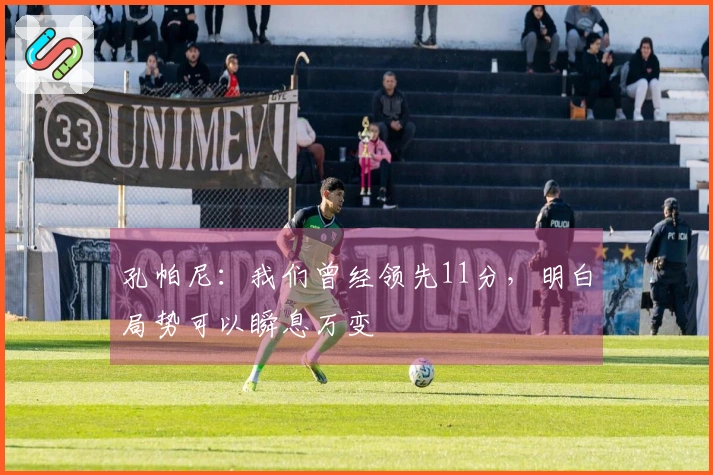 孔帕尼：我们曾经领先11分，明白局势可以瞬息万变