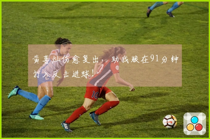 黄喜灿伤愈复出，助我狼在91分钟打入反击进球！