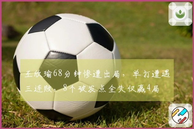 王欣瑜68分钟惨遭出局，单打遭遇三连败，8个破发点全失仅赢4局