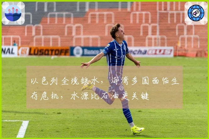 以色列全境缺水，海湾多国面临生存危机，水源比石油更关键